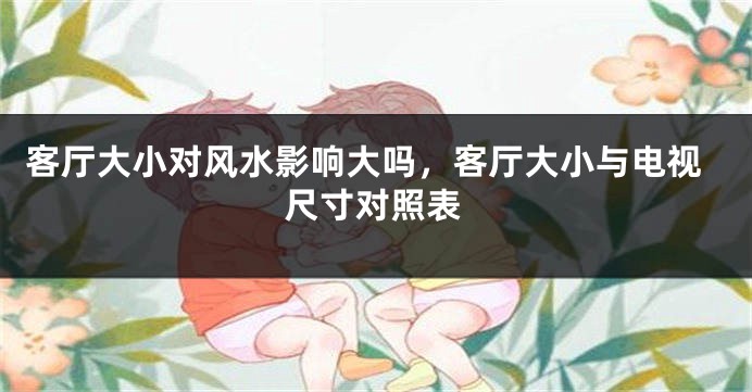 客厅大小对风水影响大吗，客厅大小与电视尺寸对照表