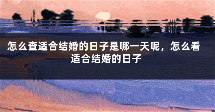 怎么查适合结婚的日子是哪一天呢，怎么看适合结婚的日子