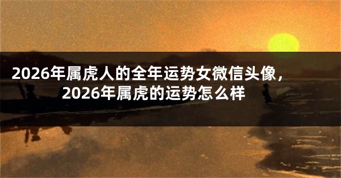 2026年属虎人的全年运势女微信头像,2026年属虎的运势怎么样