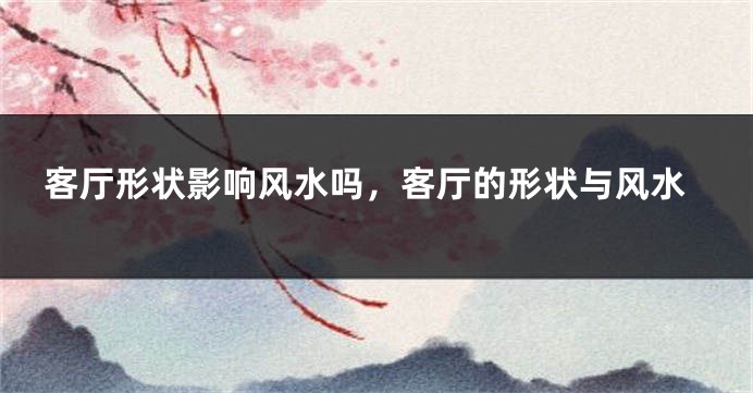 客厅形状影响风水吗，客厅的形状与风水
