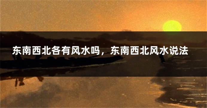 东南西北各有风水吗，东南西北风水说法