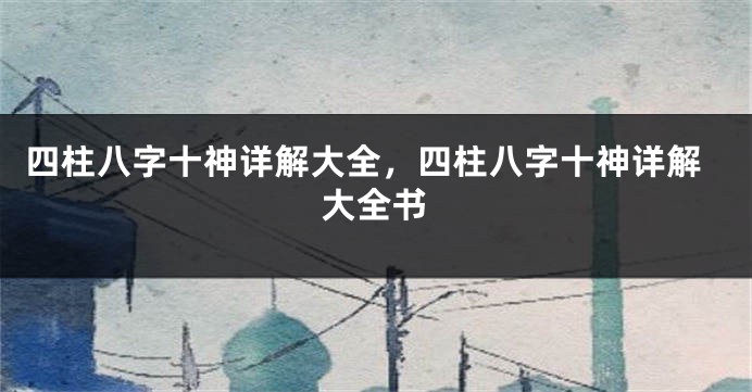 四柱八字十神详解大全,四柱八字十神详解大全书