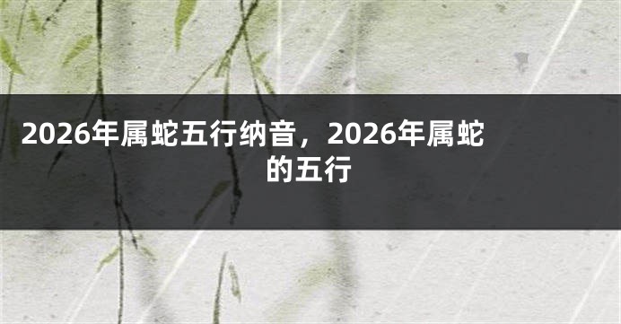2026年属蛇五行纳音，2026年属蛇的五行