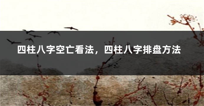 四柱八字空亡看法,四柱八字排盘方法