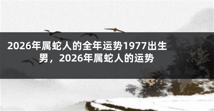2026年属蛇人的全年运势1977出生男,2026年属蛇人的运势