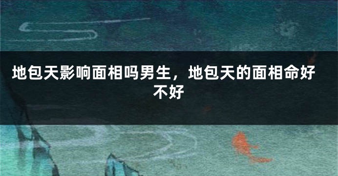 地包天影响面相吗男生,地包天的面相命好不好