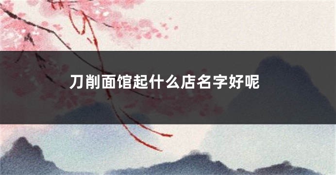 刀削面馆起什么店名字好呢