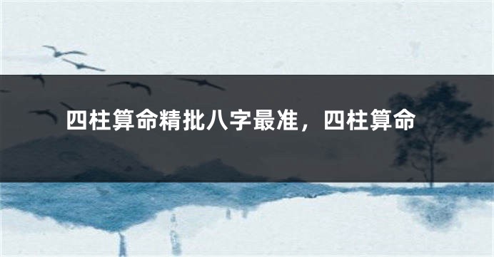 四柱算命精批八字最准,四柱算命