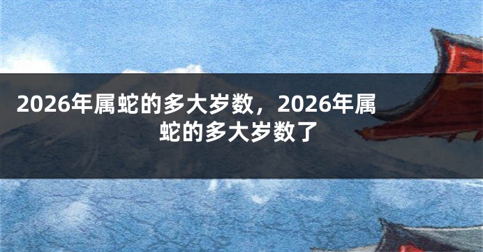 2026年属蛇的多大岁数，2026年属蛇的多大岁数了