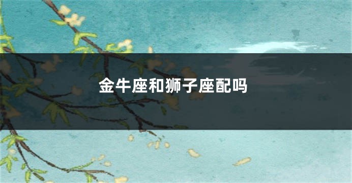 金牛座和狮子座配吗
