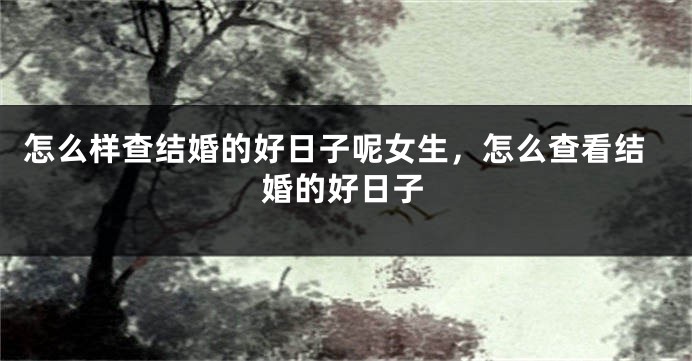 怎么样查结婚的好日子呢女生，怎么查看结婚的好日子