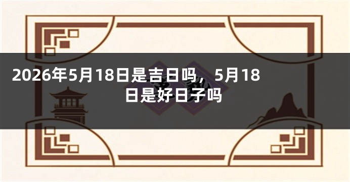 2026年5月18日是吉日吗,5月18日是好日子吗