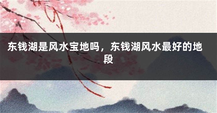 东钱湖是风水宝地吗，东钱湖风水最好的地段