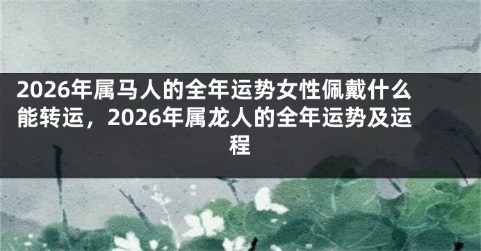 2026年属马人的全年运势女性佩戴什么能转运，2026年属龙人的全年运势及运程