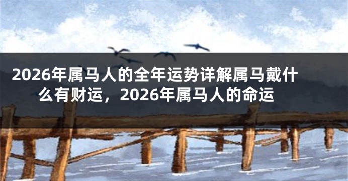 2026年属马人的全年运势详解属马戴什么有财运,2026年属马人的命运