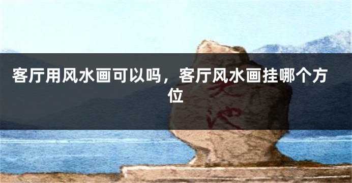 客厅用风水画可以吗,客厅风水画挂哪个方位