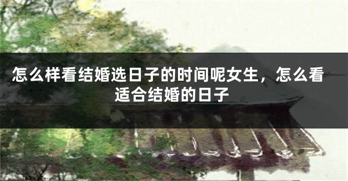 怎么样看结婚选日子的时间呢女生,怎么看适合结婚的日子