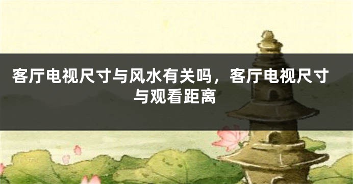 客厅电视尺寸与风水有关吗，客厅电视尺寸与观看距离