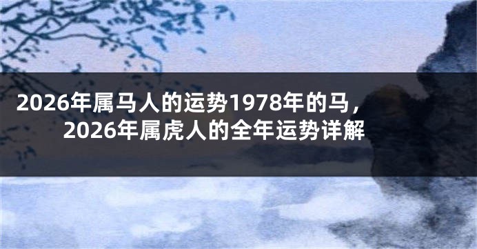 2026年属马人的运势1978年的马，2026年属虎人的全年运势详解