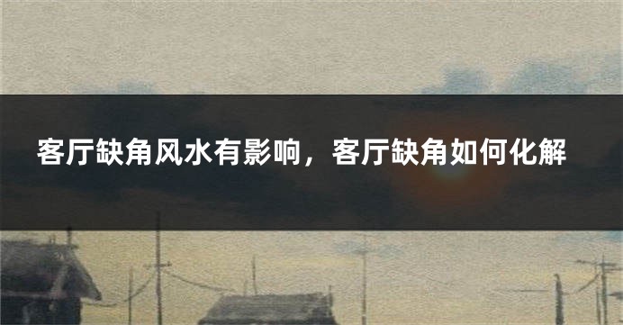 客厅缺角风水有影响，客厅缺角如何化解