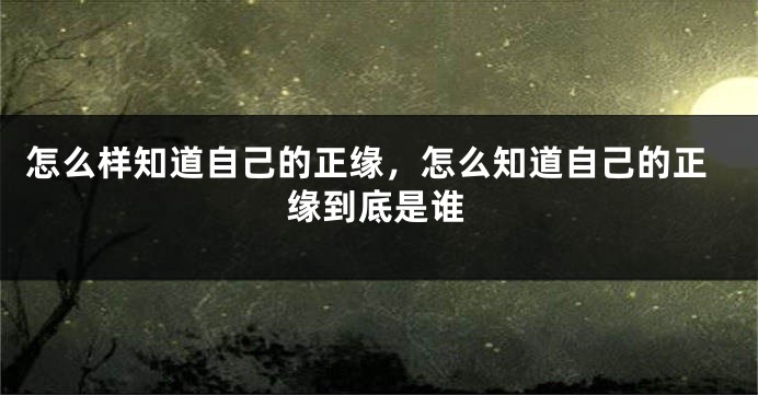 怎么样知道自己的正缘，怎么知道自己的正缘到底是谁