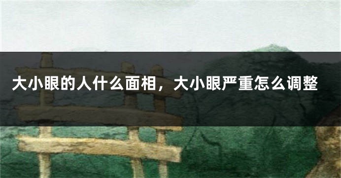 大小眼的人什么面相,大小眼严重怎么调整