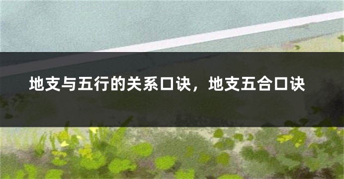 地支与五行的关系口诀，地支五合口诀