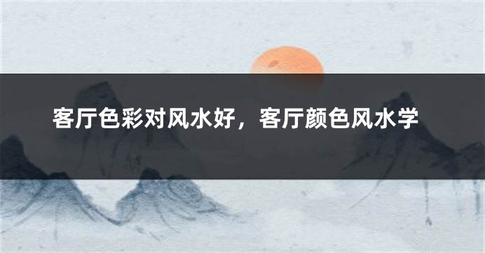 客厅色彩对风水好，客厅颜色风水学