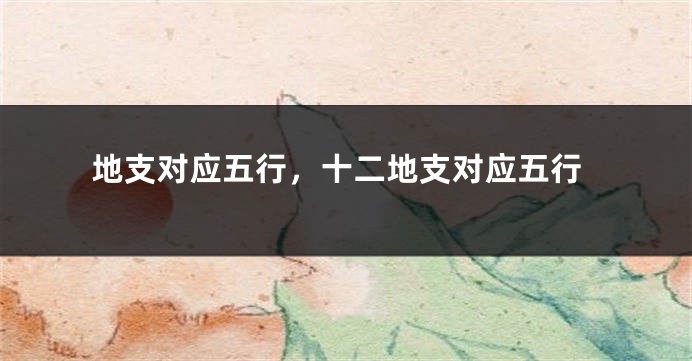 地支对应五行，十二地支对应五行