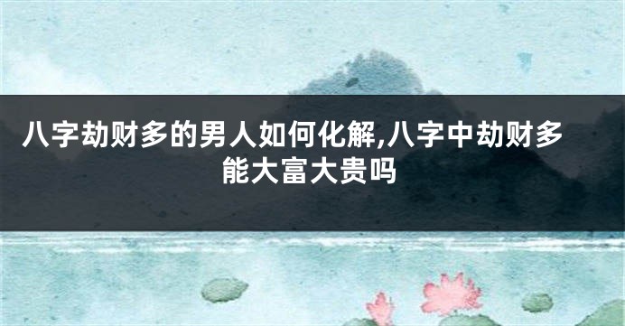 八字劫财多的男人如何化解,八字中劫财多能大富大贵吗