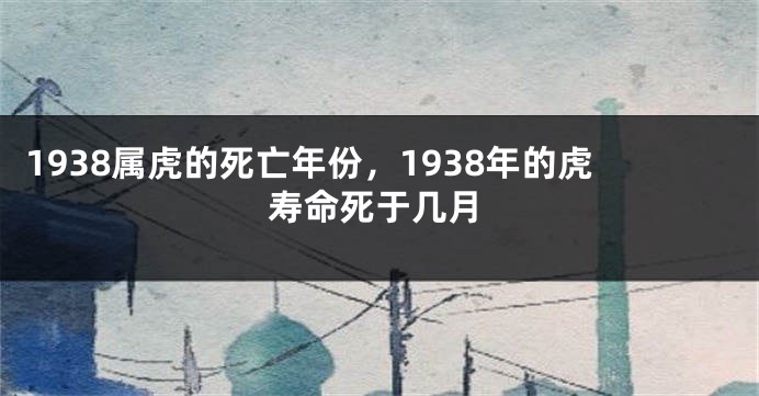 1938属虎的死亡年份,1938年的虎寿命死于几月