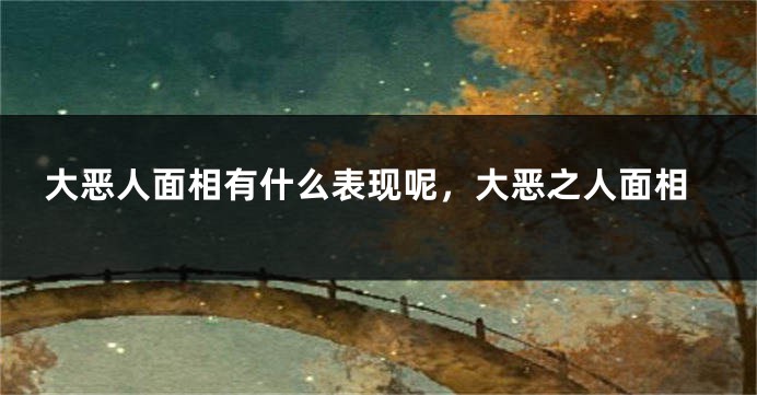 大恶人面相有什么表现呢,大恶之人面相