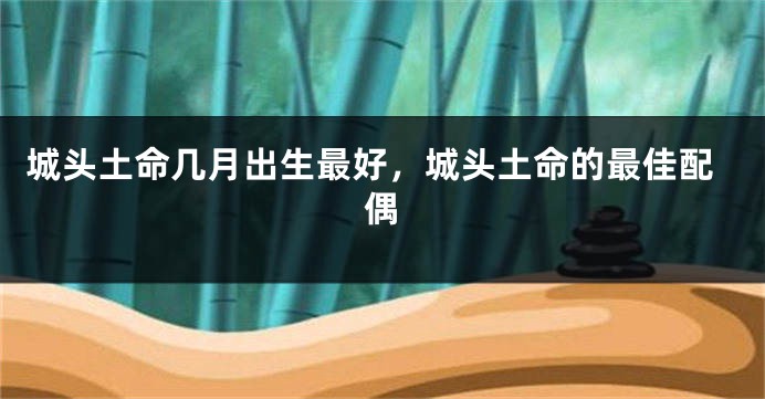 城头土命几月出生最好,城头土命的最佳配偶