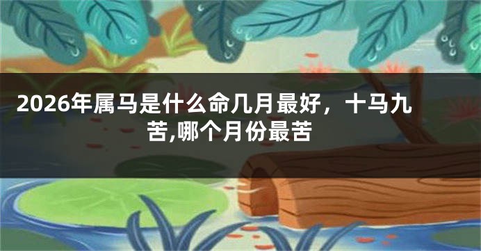 2026年属马是什么命几月最好,十马九苦,哪个月份最苦