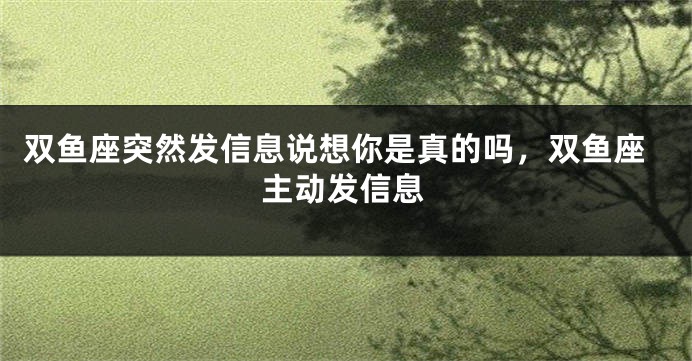 双鱼座突然发信息说想你是真的吗，双鱼座主动发信息