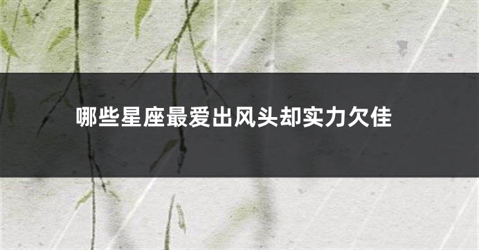 哪些星座最爱出风头却实力欠佳