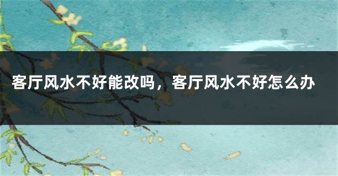 客厅风水不好能改吗，客厅风水不好怎么办
