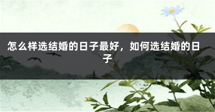怎么样选结婚的日子最好，如何选结婚的日子