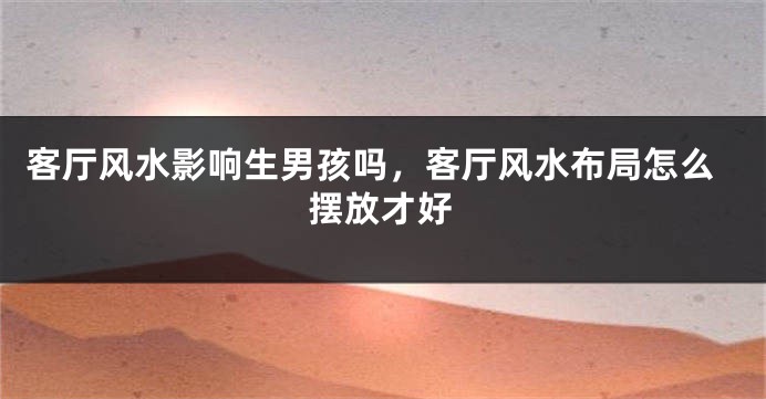 客厅风水影响生男孩吗，客厅风水布局怎么摆放才好