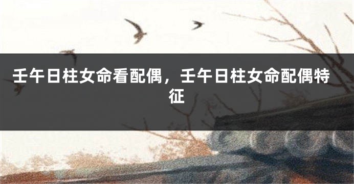 壬午日柱女命看配偶，壬午日柱女命配偶特征