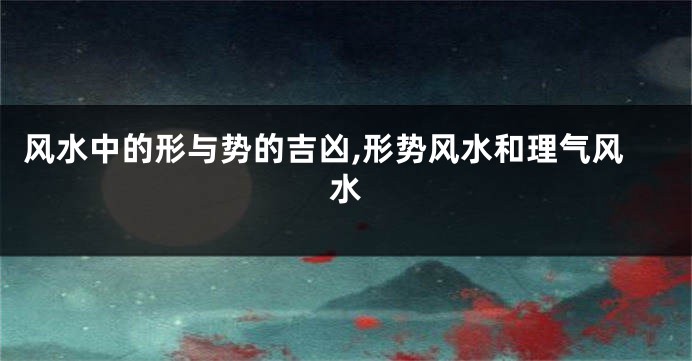 风水中的形与势的吉凶,形势风水和理气风水