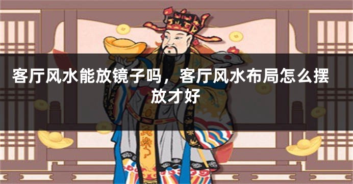 客厅风水能放镜子吗,客厅风水布局怎么摆放才好