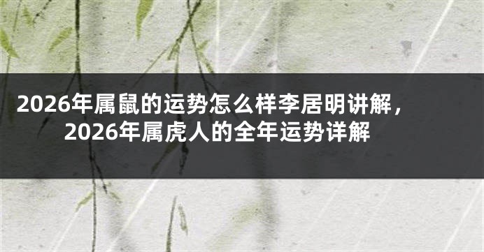 2026年属鼠的运势怎么样李居明讲解,2026年属虎人的全年运势详解