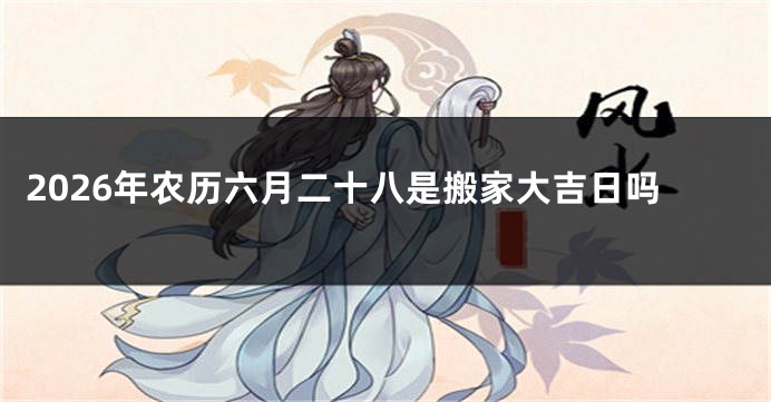 2026年农历六月二十八是搬家大吉日吗