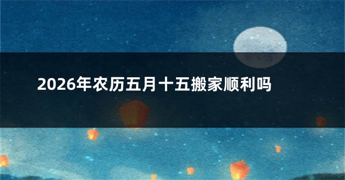 2026年农历五月十五搬家顺利吗