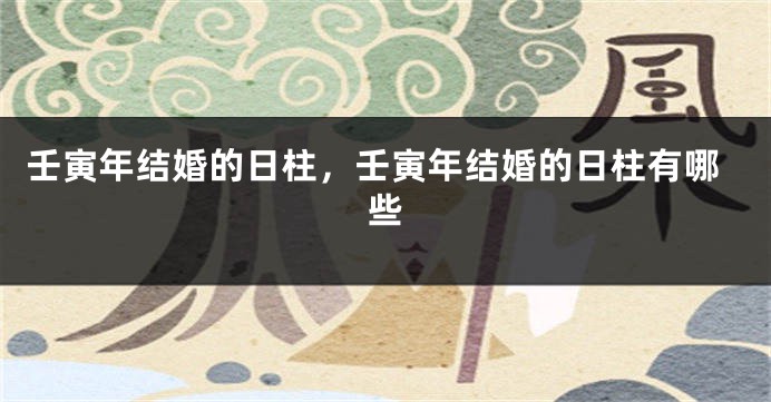 壬寅年结婚的日柱,壬寅年结婚的日柱有哪些