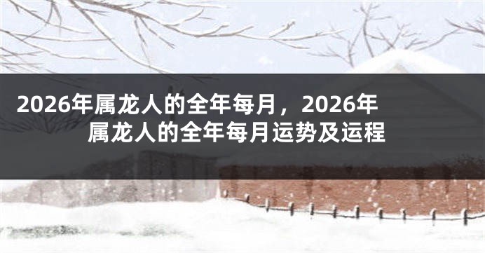 2026年属龙人的全年每月,2026年属龙人的全年每月运势及运程