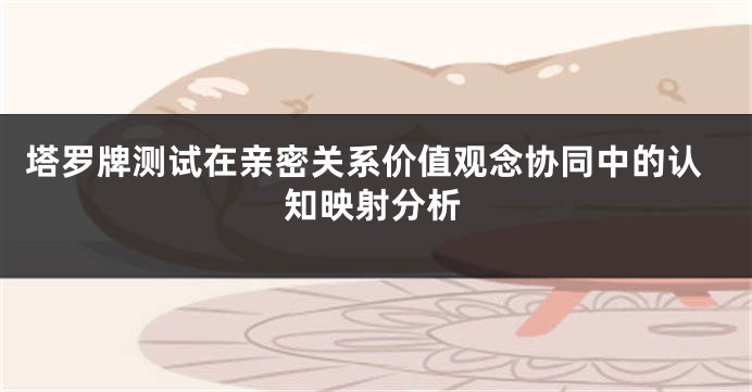 塔罗牌测试在亲密关系价值观念协同中的认知映射分析