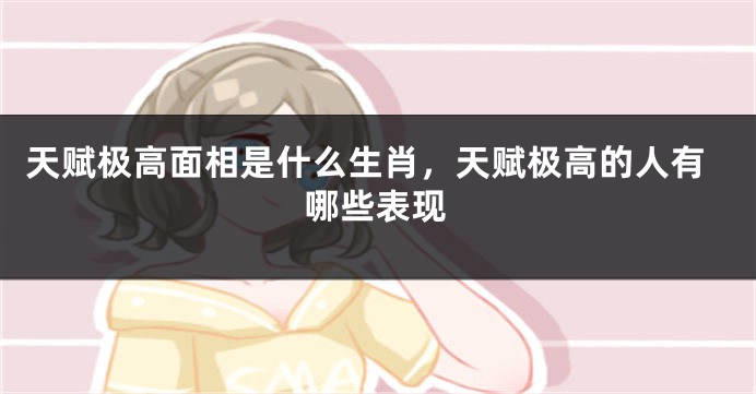 天赋极高面相是什么生肖,天赋极高的人有哪些表现
