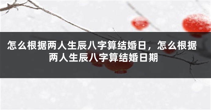 怎么根据两人生辰八字算结婚日，怎么根据两人生辰八字算结婚日期